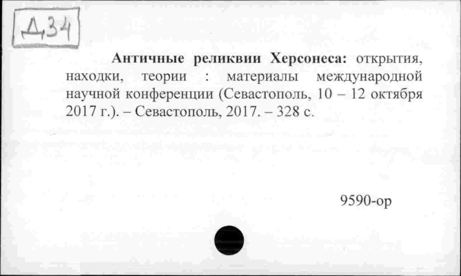 ﻿Античные реликвии Херсонеса: открытия, находки, теории : материалы международной научной конференции (Севастополь, 10-12 октября 2017 г.). - Севастополь, 2017. - 328 с.
9590-ор